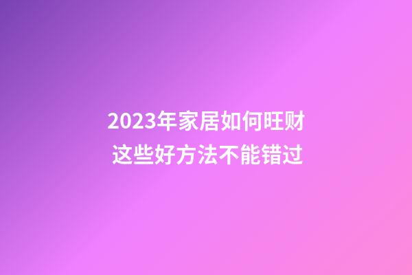 2023年家居如何旺财 这些好方法不能错过
